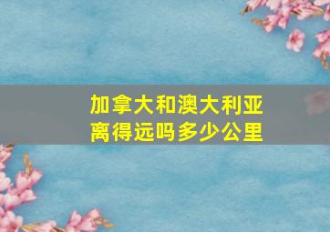 加拿大和澳大利亚离得远吗多少公里