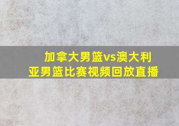 加拿大男篮vs澳大利亚男篮比赛视频回放直播