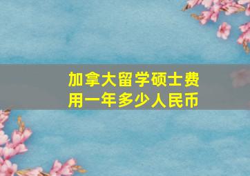 加拿大留学硕士费用一年多少人民币