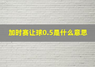 加时赛让球0.5是什么意思