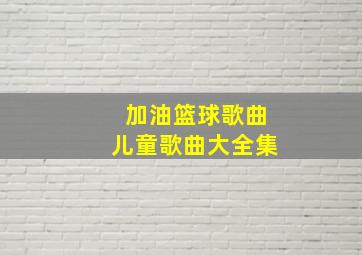 加油篮球歌曲儿童歌曲大全集