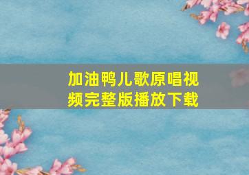 加油鸭儿歌原唱视频完整版播放下载