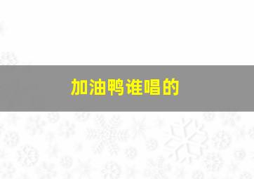 加油鸭谁唱的