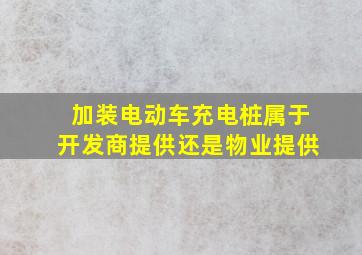 加装电动车充电桩属于开发商提供还是物业提供