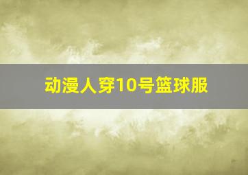 动漫人穿10号篮球服