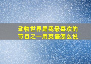 动物世界是我最喜欢的节目之一用英语怎么说