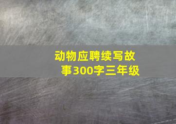 动物应聘续写故事300字三年级