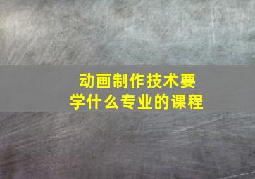 动画制作技术要学什么专业的课程