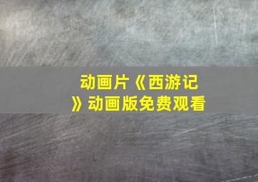 动画片《西游记》动画版免费观看