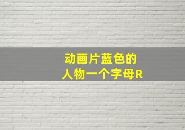 动画片蓝色的人物一个字母R