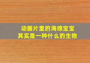 动画片里的海绵宝宝其实是一种什么的生物