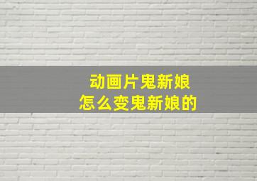 动画片鬼新娘怎么变鬼新娘的