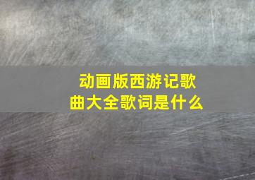 动画版西游记歌曲大全歌词是什么