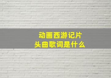 动画西游记片头曲歌词是什么