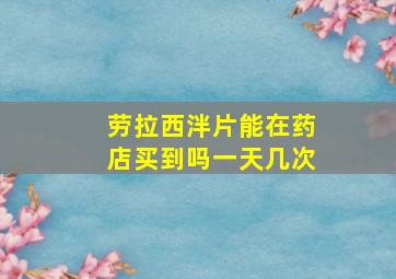 劳拉西泮片能在药店买到吗一天几次