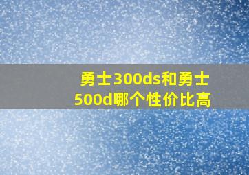 勇士300ds和勇士500d哪个性价比高