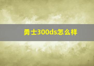 勇士300ds怎么样