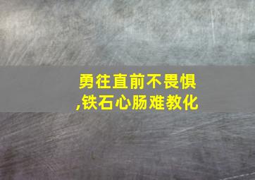 勇往直前不畏惧,铁石心肠难教化