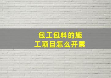 包工包料的施工项目怎么开票