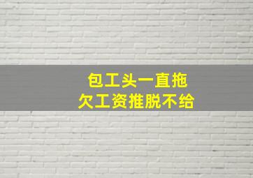 包工头一直拖欠工资推脱不给