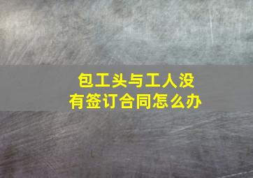 包工头与工人没有签订合同怎么办