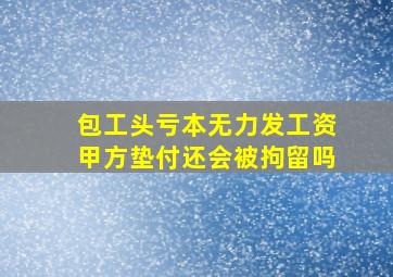 包工头亏本无力发工资甲方垫付还会被拘留吗