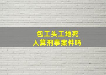 包工头工地死人算刑事案件吗