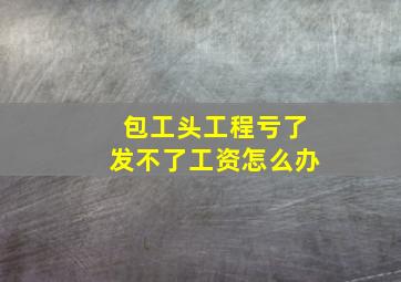 包工头工程亏了发不了工资怎么办