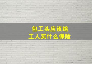 包工头应该给工人买什么保险