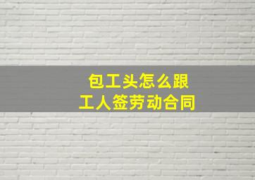 包工头怎么跟工人签劳动合同