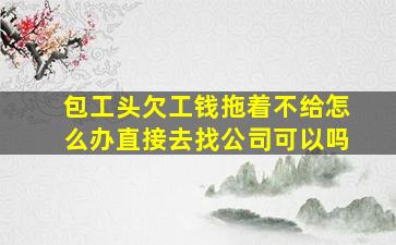 包工头欠工钱拖着不给怎么办直接去找公司可以吗