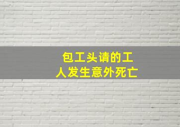 包工头请的工人发生意外死亡