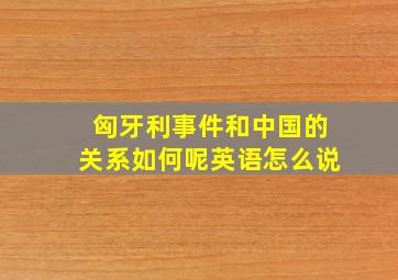 匈牙利事件和中国的关系如何呢英语怎么说