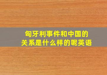 匈牙利事件和中国的关系是什么样的呢英语