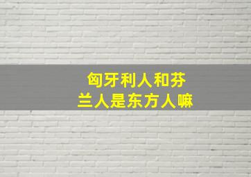 匈牙利人和芬兰人是东方人嘛