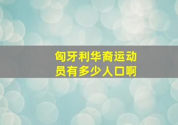 匈牙利华裔运动员有多少人口啊