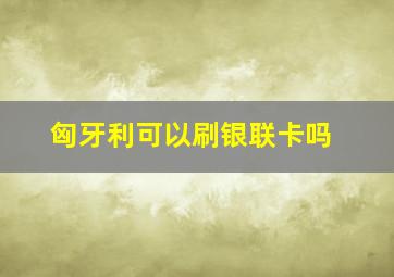 匈牙利可以刷银联卡吗