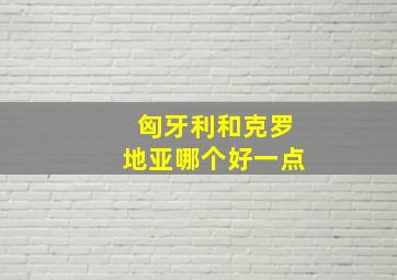 匈牙利和克罗地亚哪个好一点