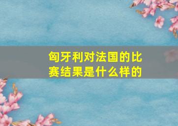 匈牙利对法国的比赛结果是什么样的