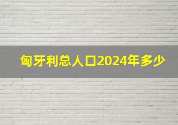 匈牙利总人口2024年多少