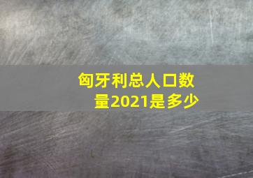 匈牙利总人口数量2021是多少