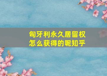 匈牙利永久居留权怎么获得的呢知乎