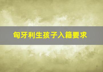 匈牙利生孩子入籍要求