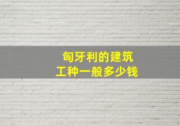 匈牙利的建筑工种一般多少钱