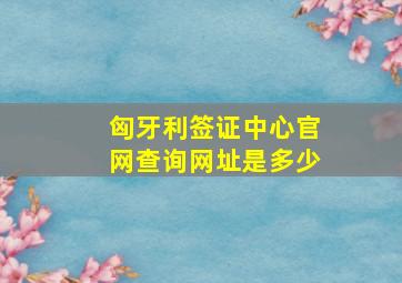 匈牙利签证中心官网查询网址是多少