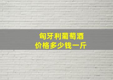 匈牙利葡萄酒价格多少钱一斤