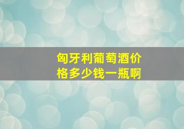 匈牙利葡萄酒价格多少钱一瓶啊