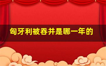 匈牙利被吞并是哪一年的