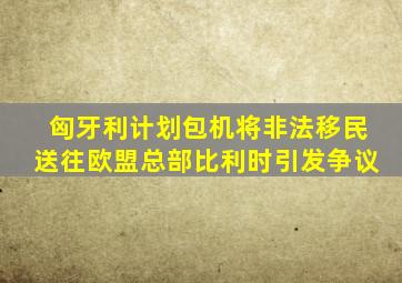 匈牙利计划包机将非法移民送往欧盟总部比利时引发争议