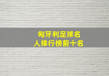 匈牙利足球名人排行榜前十名